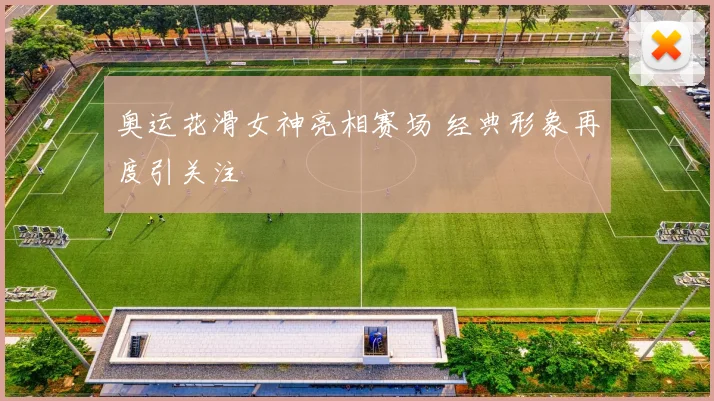奥运花滑女神亮相赛场 经典形象再度引关注