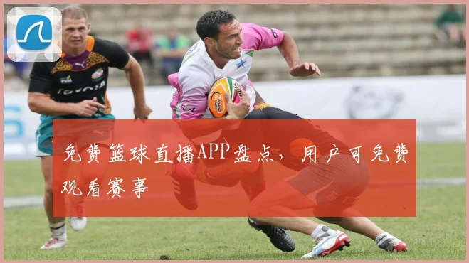 免费篮球直播APP盘点，用户可免费观看赛事