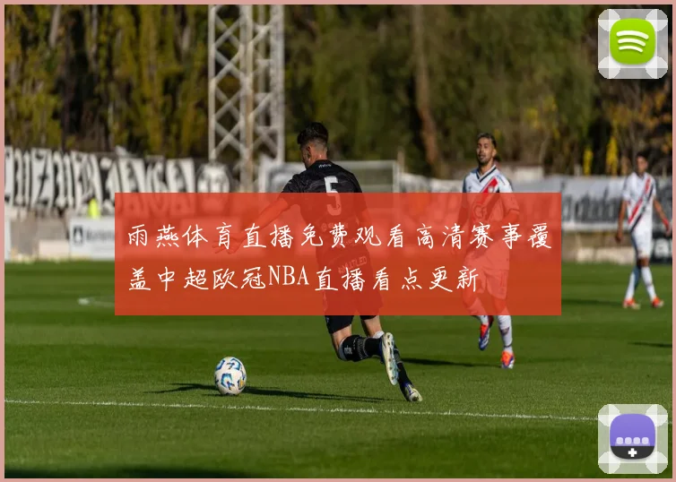 雨燕体育直播免费观看高清赛事覆盖中超欧冠NBA直播看点更新