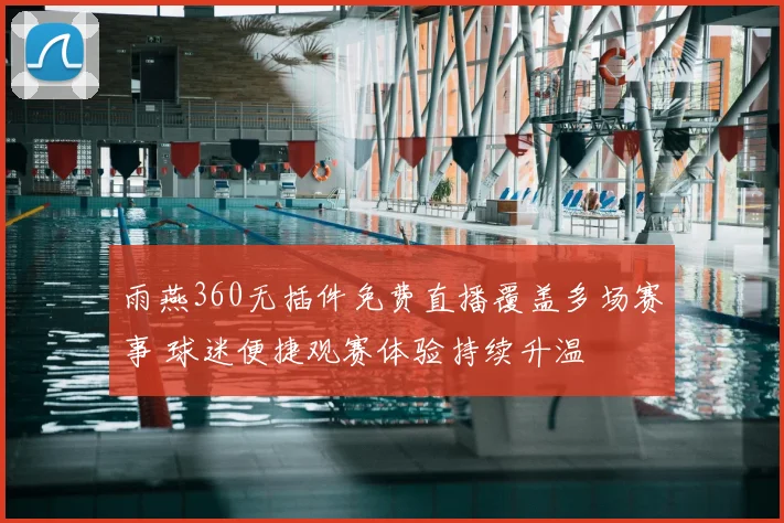 雨燕360无插件免费直播覆盖多场赛事 球迷便捷观赛体验持续升温