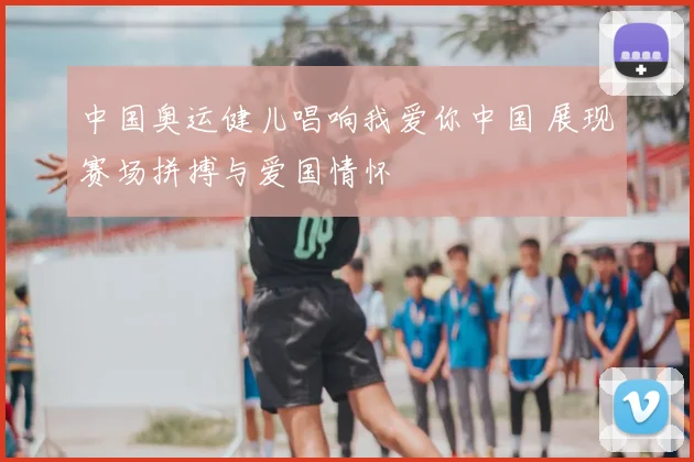 中国奥运健儿唱响我爱你中国 展现赛场拼搏与爱国情怀