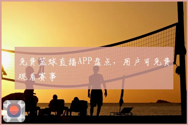 免费篮球直播APP盘点，用户可免费观看赛事