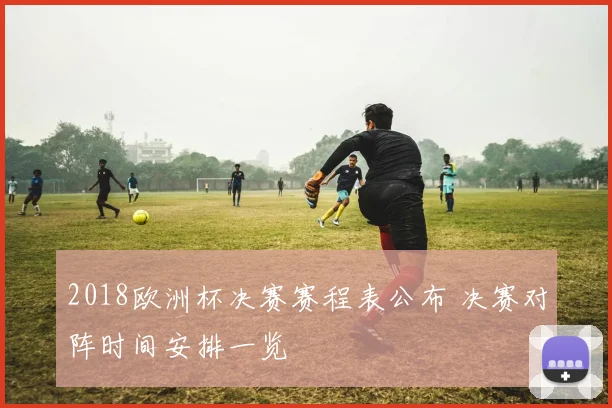 2018欧洲杯决赛赛程表公布 决赛对阵时间安排一览