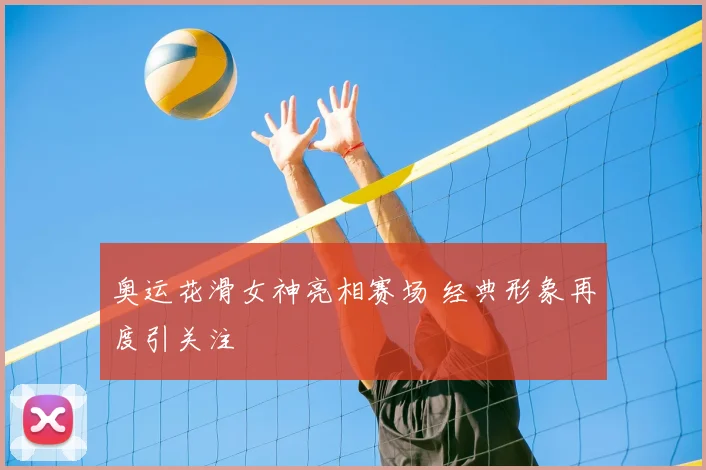 奥运花滑女神亮相赛场 经典形象再度引关注
