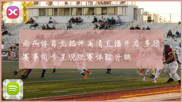 雨燕体育无插件高清直播开启 多项赛事同步呈现观赛体验升级