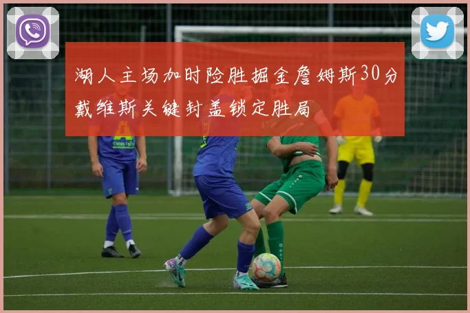 湖人主场加时险胜掘金詹姆斯30分戴维斯关键封盖锁定胜局