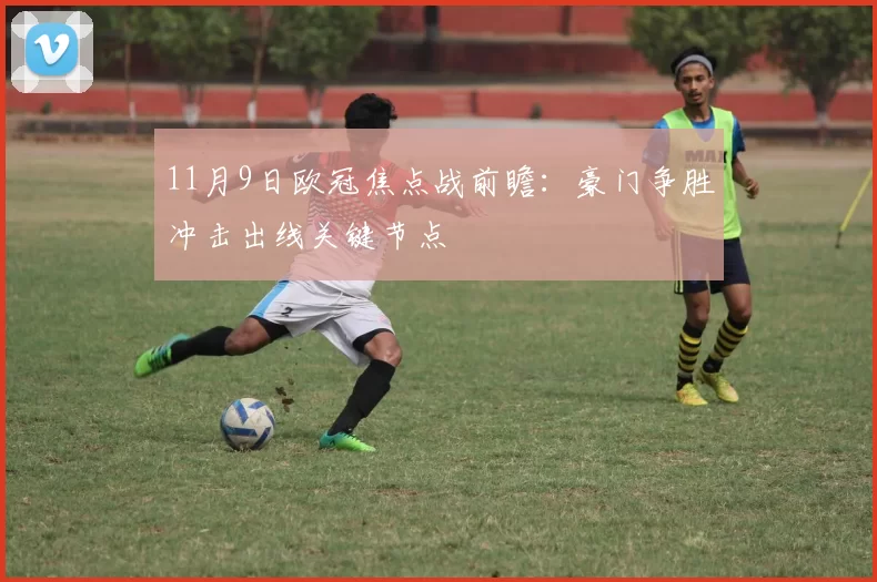 11月9日欧冠焦点战前瞻:豪门争胜冲击出线关键节点