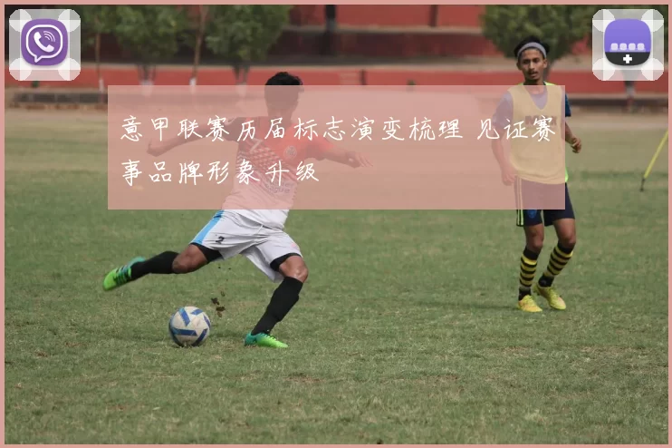 意甲联赛历届标志演变梳理 见证赛事品牌形象升级