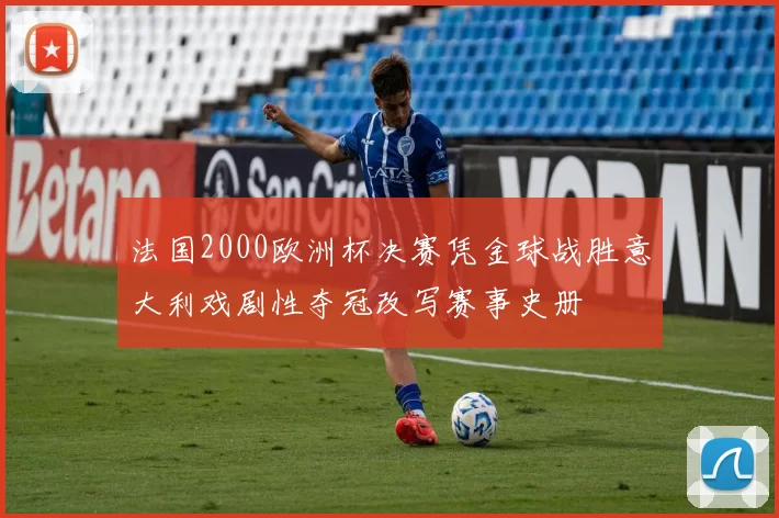 法国2000欧洲杯决赛凭金球战胜意大利戏剧性夺冠改写赛事史册