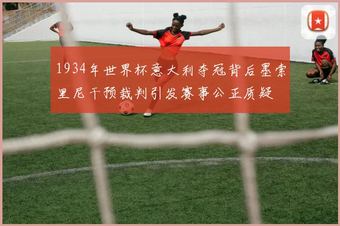 1934年世界杯意大利夺冠背后墨索里尼干预裁判引发赛事公正质疑