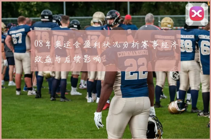 08年奥运会盈利状况分析赛事经济效益与后续影响