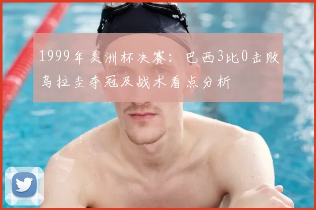 1999年美洲杯决赛：巴西3比0击败乌拉圭夺冠及战术看点分析