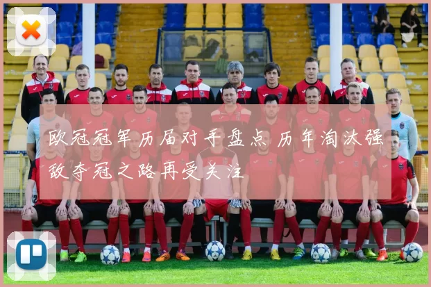欧冠冠军历届对手盘点 历年淘汰强敌夺冠之路再受关注