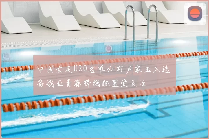 中国女足U20名单公布卢家玉入选 备战亚青赛锋线配置受关注