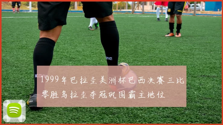 1999年巴拉圭美洲杯巴西决赛三比零胜乌拉圭夺冠巩固霸主地位