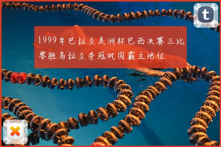 1999年巴拉圭美洲杯巴西决赛三比零胜乌拉圭夺冠巩固霸主地位