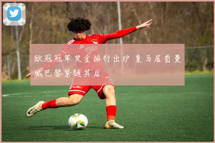 欧冠冠军奖金排行出炉 皇马居首曼城巴黎紧随其后