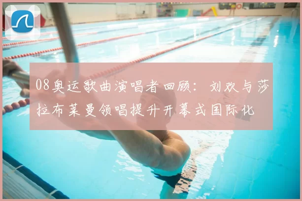 08奥运歌曲演唱者回顾:刘欢与莎拉布莱曼领唱提升开幕式国际化