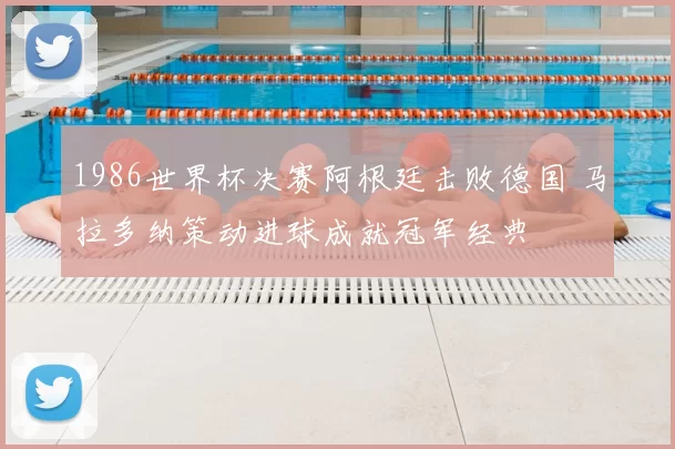 1986世界杯决赛阿根廷击败德国 马拉多纳策动进球成就冠军经典