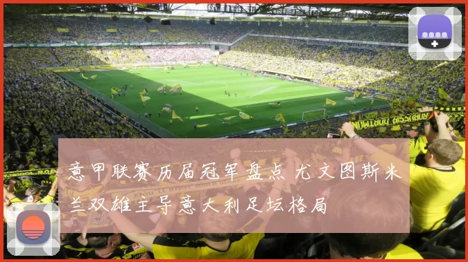 意甲联赛历届冠军盘点 尤文图斯米兰双雄主导意大利足坛格局