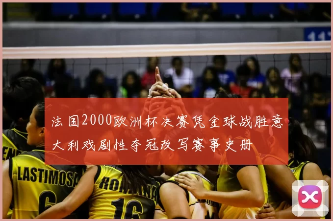 法国2000欧洲杯决赛凭金球战胜意大利戏剧性夺冠改写赛事史册