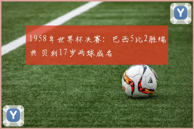 1958年世界杯决赛：巴西5比2胜瑞典 贝利17岁两球成名