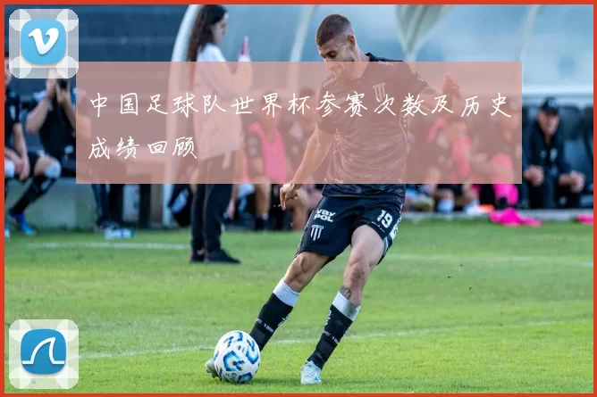 中国足球队世界杯参赛次数及历史成绩回顾