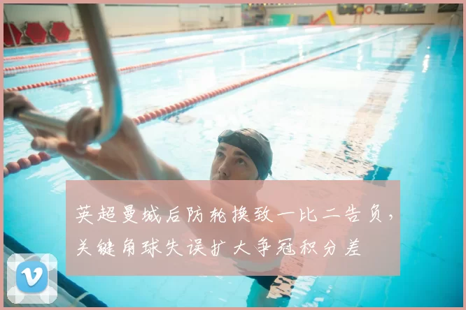 英超曼城后防轮换致一比二告负，关键角球失误扩大争冠积分差