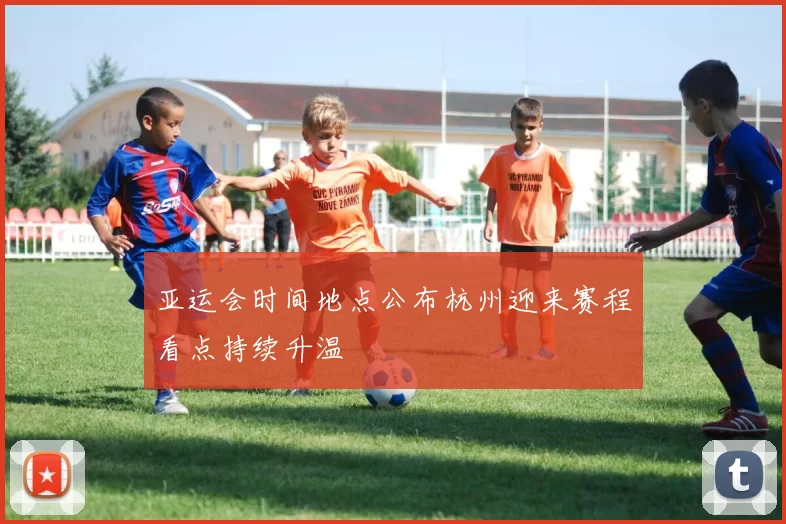 亚运会时间地点公布杭州迎来赛程看点持续升温