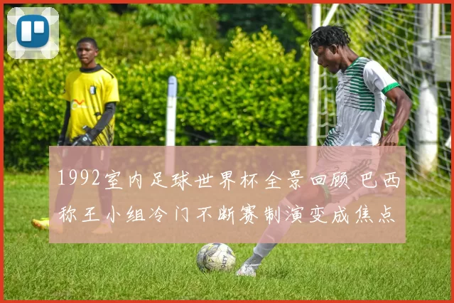 1992室内足球世界杯全景回顾 巴西称王小组冷门不断赛制演变成焦点