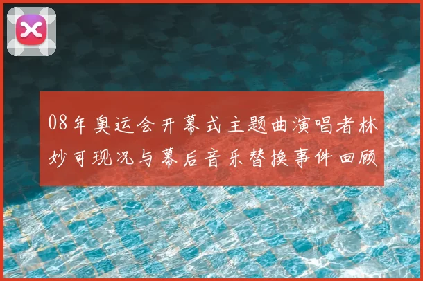 08年奥运会开幕式主题曲演唱者林妙可现况与幕后音乐替换事件回顾
