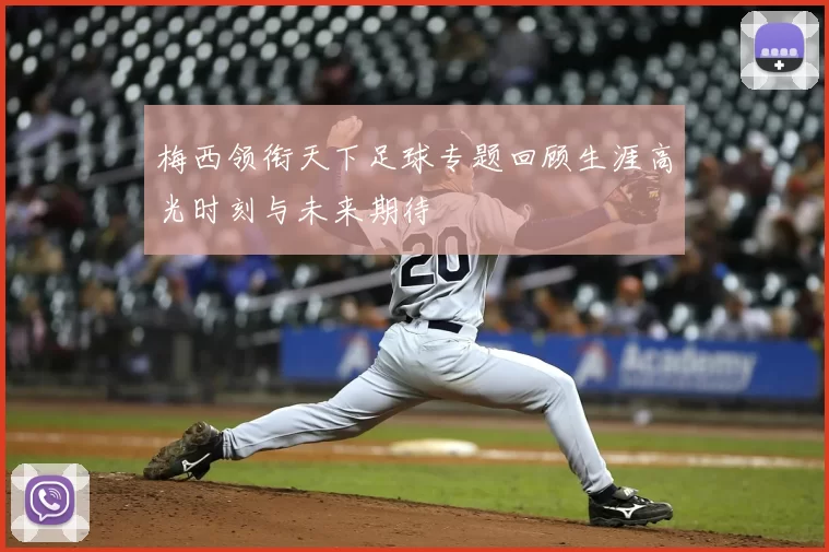 梅西领衔天下足球专题回顾生涯高光时刻与未来期待