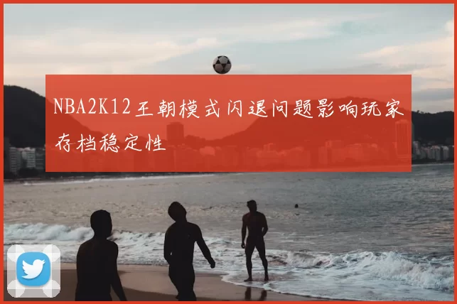 NBA2K12王朝模式闪退问题影响玩家存档稳定性