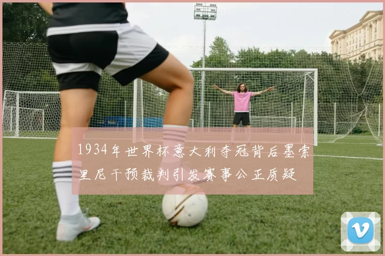 1934年世界杯意大利夺冠背后墨索里尼干预裁判引发赛事公正质疑