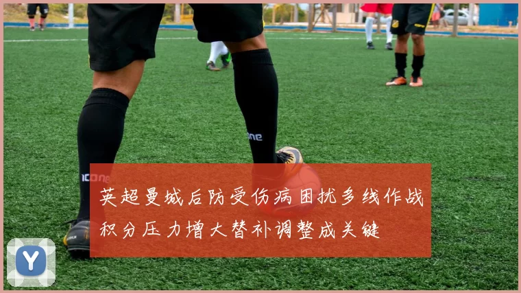 英超曼城后防受伤病困扰多线作战积分压力增大替补调整成关键