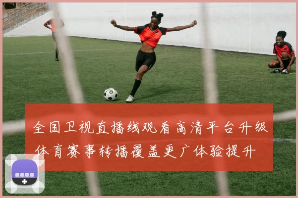 全国卫视直播线观看高清平台升级 体育赛事转播覆盖更广体验提升
