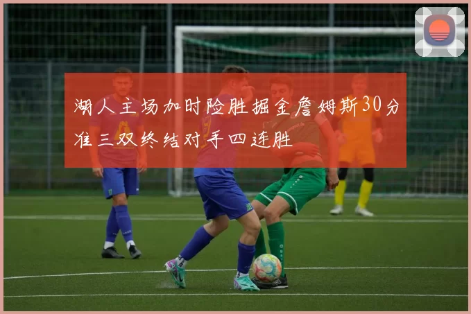 湖人主场加时险胜掘金詹姆斯30分准三双终结对手四连胜