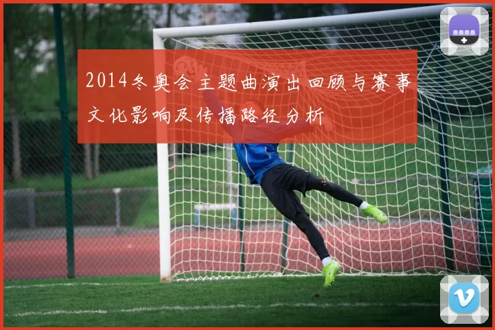 2014冬奥会主题曲演出回顾与赛事文化影响及传播路径分析
