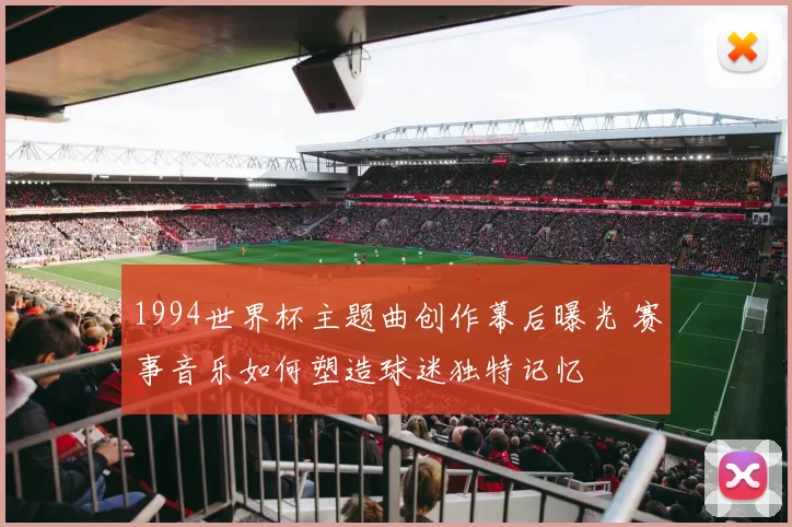 1994世界杯主题曲创作幕后曝光 赛事音乐如何塑造球迷独特记忆