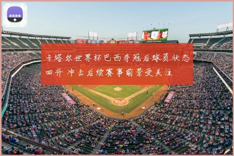 卡塔尔世界杯巴西夺冠后球员状态回升 冲击后续赛事前景受关注