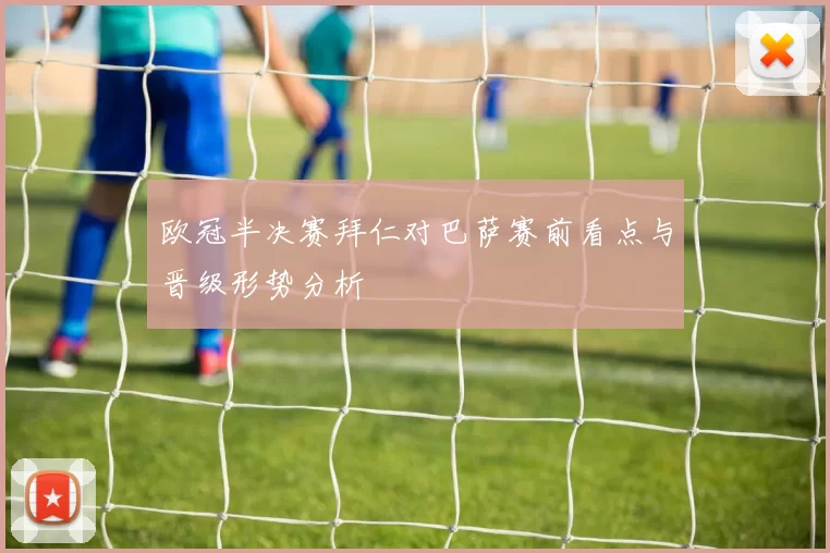 欧冠半决赛拜仁对巴萨赛前看点与晋级形势分析