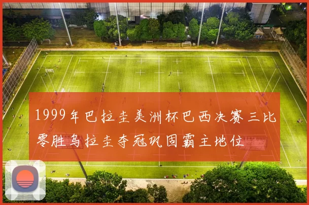 1999年巴拉圭美洲杯巴西决赛三比零胜乌拉圭夺冠巩固霸主地位