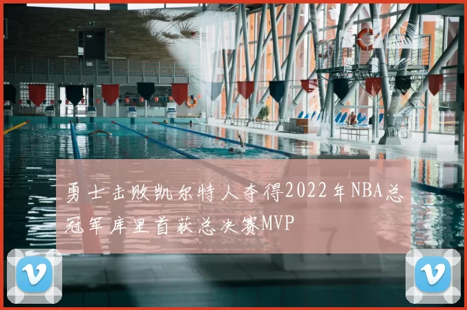 勇士击败凯尔特人夺得2022年NBA总冠军库里首获总决赛MVP