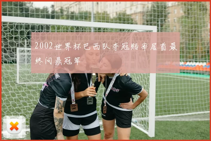 2002世界杯巴西队夺冠赔率居首最终问鼎冠军