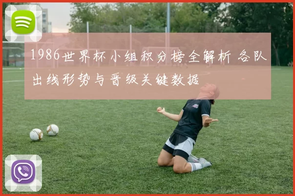 1986世界杯小组积分榜全解析 各队出线形势与晋级关键数据