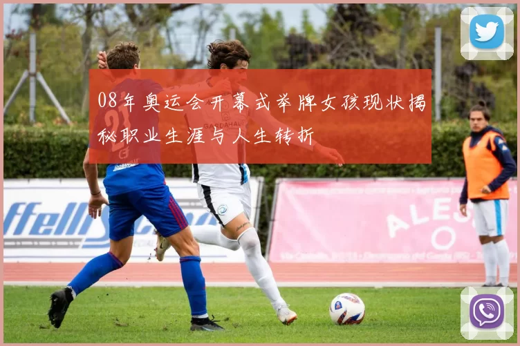 08年奥运会开幕式举牌女孩现状揭秘职业生涯与人生转折