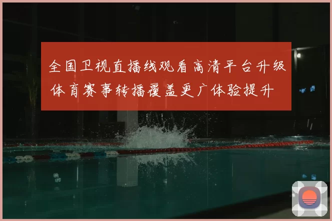 全国卫视直播线观看高清平台升级 体育赛事转播覆盖更广体验提升