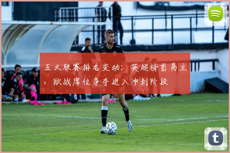 五大联赛排名变动:英超榜首易主,欧战席位争夺进入冲刺阶段